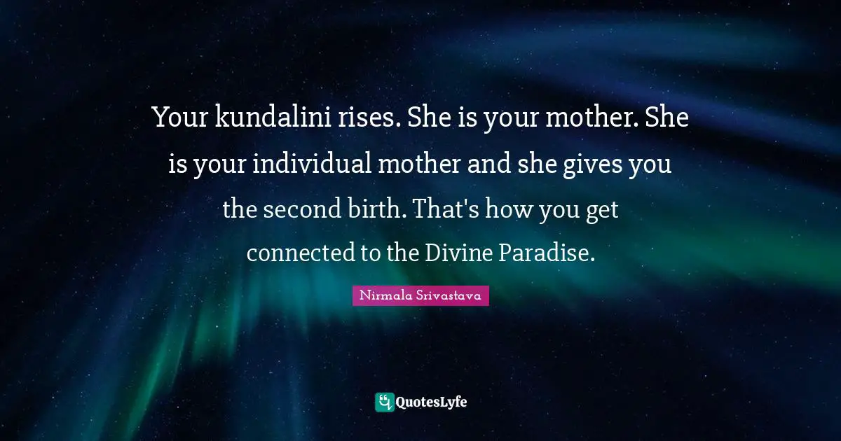 Your kundalini rises. She is your mother. She is your individual mother and she gives you the second birth. That's how you get connected to the Divine Paradise.