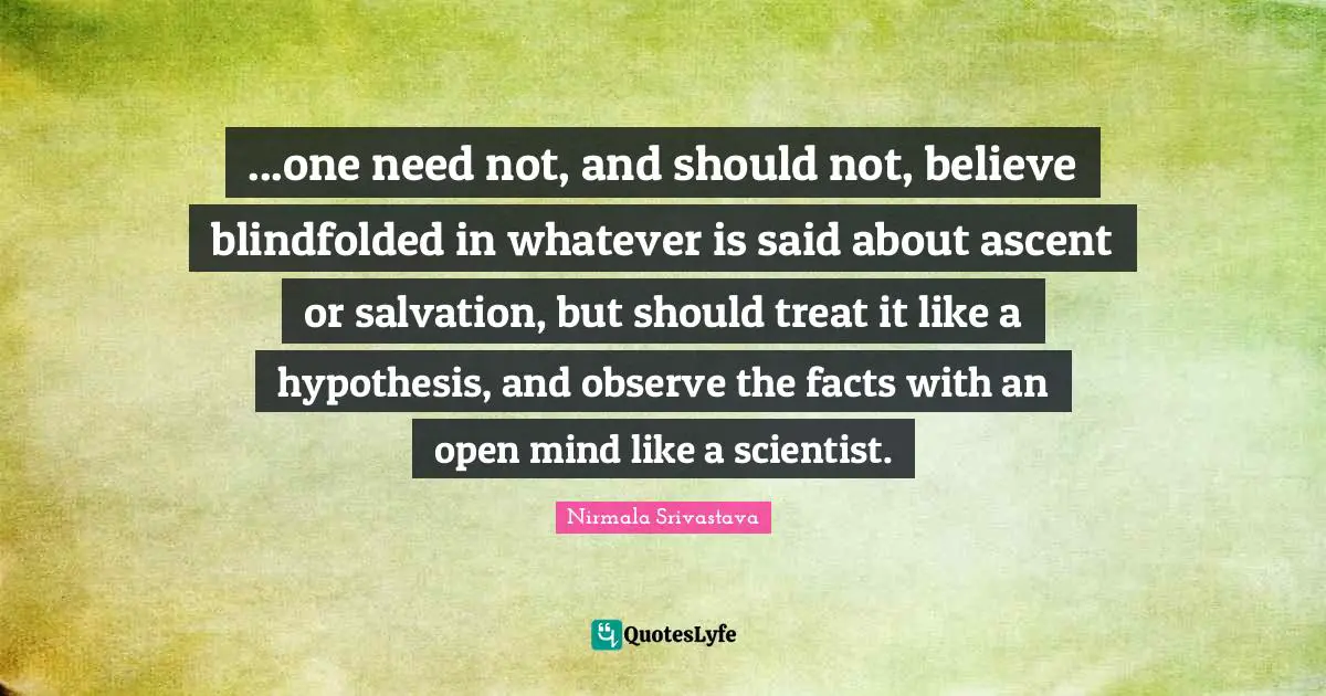 ...one need not, and should not, believe blindfolded in whatever is said about ascent or salvation, but should treat it like a hypothesis, and observe the facts with an open mind like a scientist.