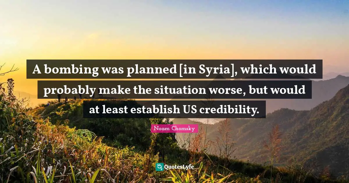 Bombing Quotes: "A bombing was planned [in Syria], which would probably make the situation worse, but would at least establish US credibility."