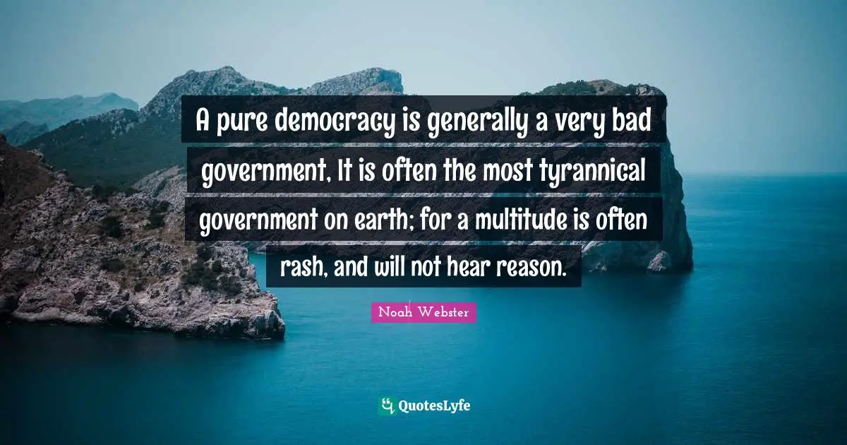 A pure democracy is generally a very bad government, It is often the most tyrannical government on earth; for a multitude is often rash, and will not hear reason.