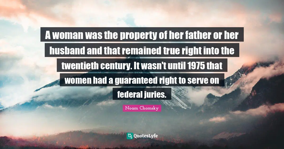 A woman was the property of her father or her husband and that remained true right into the twentieth century. It wasn't until 1975 that women had a guaranteed right to serve on federal juries.