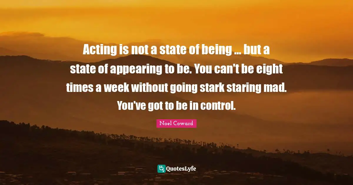 Noël Coward Quotes: "Acting is not a state of being ... but a state of appearing to be. You can't be eight times a week without going stark staring mad. You've got to be in control."