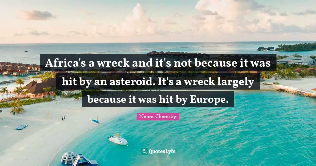 Wrecks Quotes: "Africa's a wreck and it's not because it was hit by an asteroid. It's a wreck largely because it was hit by Europe."
