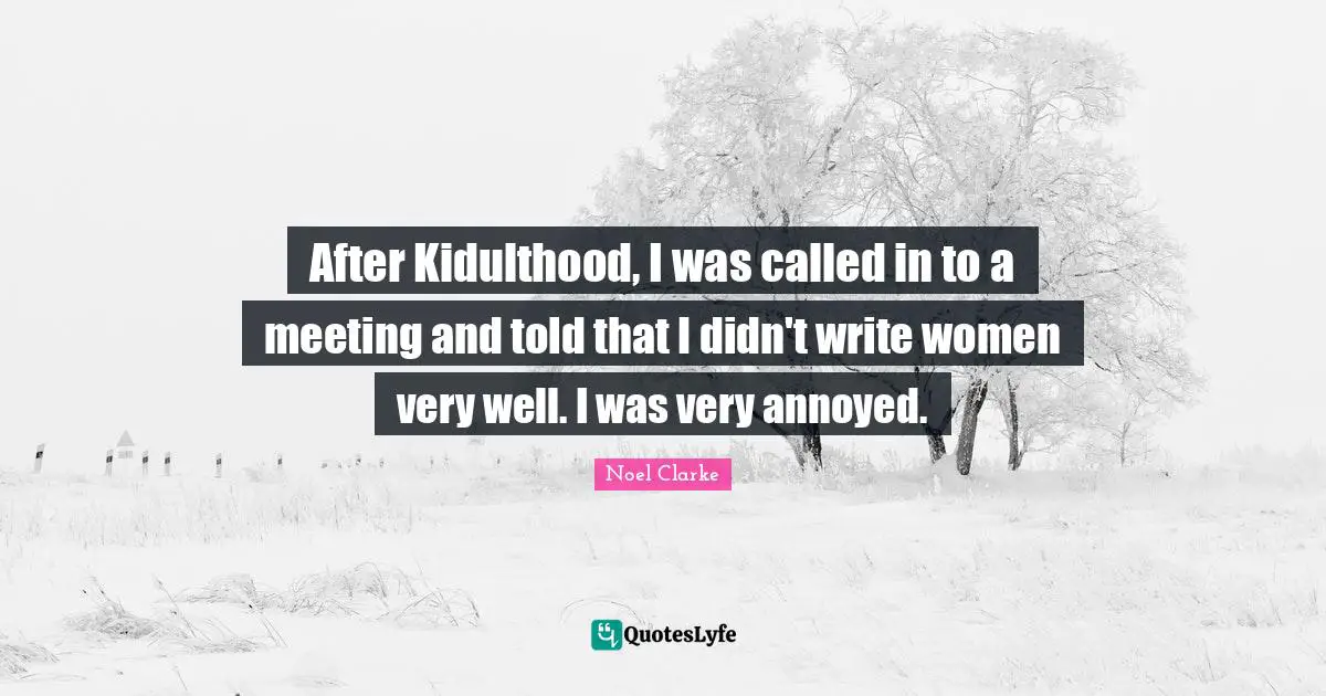 After Kidulthood, I was called in to a meeting and told that I didn't write women very well. I was very annoyed.