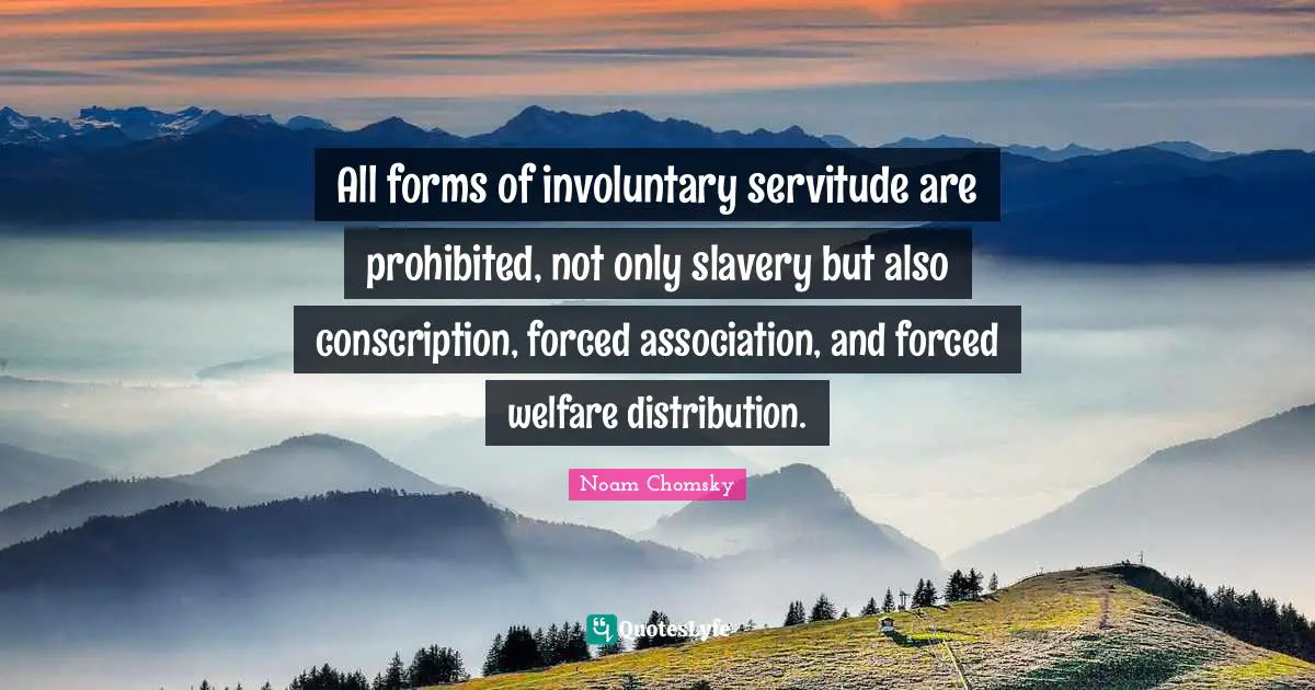 All forms of involuntary servitude are prohibited, not only slavery but also conscription, forced association, and forced welfare distribution.