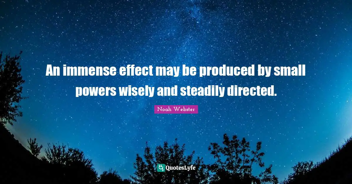 An immense effect may be produced by small powers wisely and steadily directed.