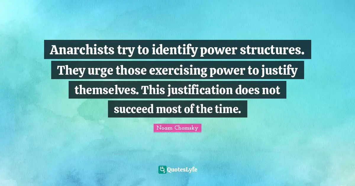 Anarchists try to identify power structures. They urge those exercising power to justify themselves. This justification does not succeed most of the time.