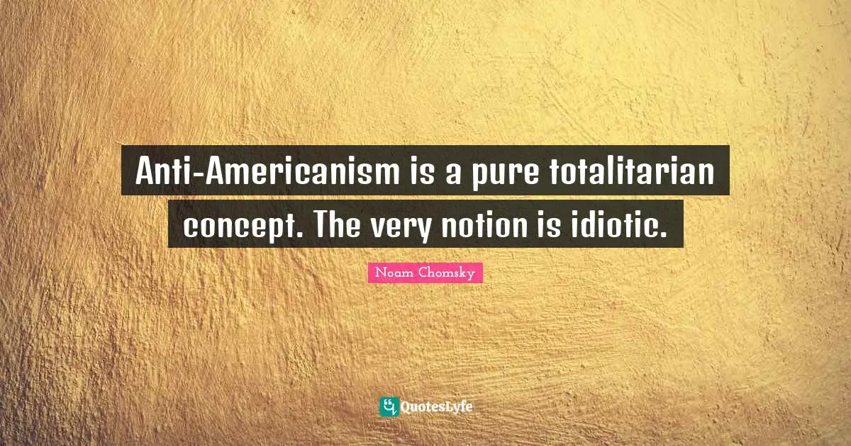 Anti-Americanism is a pure totalitarian concept. The very notion is idiotic.