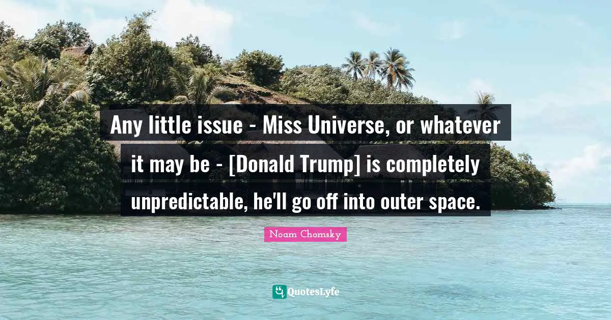 Any little issue - Miss Universe, or whatever it may be - [Donald Trump] is completely unpredictable, he'll go off into outer space.