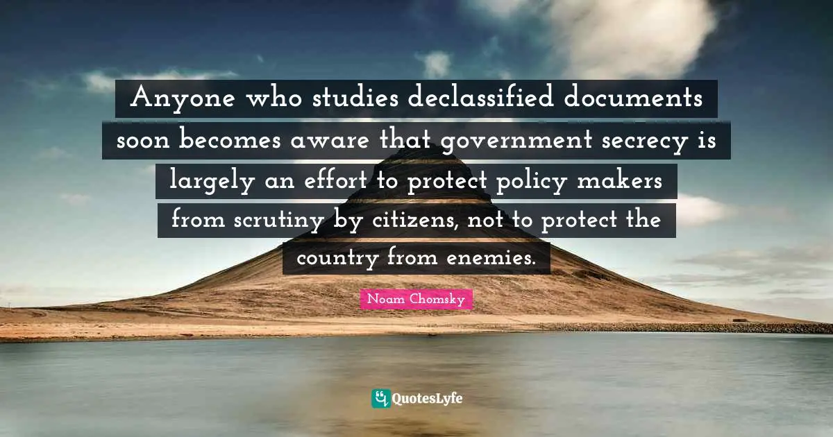 Makers Quotes: "Anyone who studies declassified documents soon becomes aware that government secrecy is largely an effort to protect policy makers from scrutiny by citizens, not to protect the country from enemies."