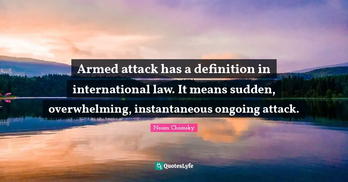 Overwhelming Quotes: "Armed attack has a definition in international law. It means sudden, overwhelming, instantaneous ongoing attack."