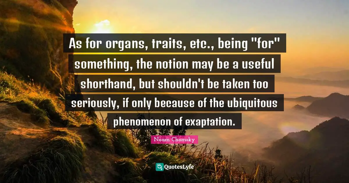 As for organs, traits, etc., being "for" something, the notion may be a useful shorthand, but shouldn't be taken too seriously, if only because of the ubiquitous phenomenon of exaptation.