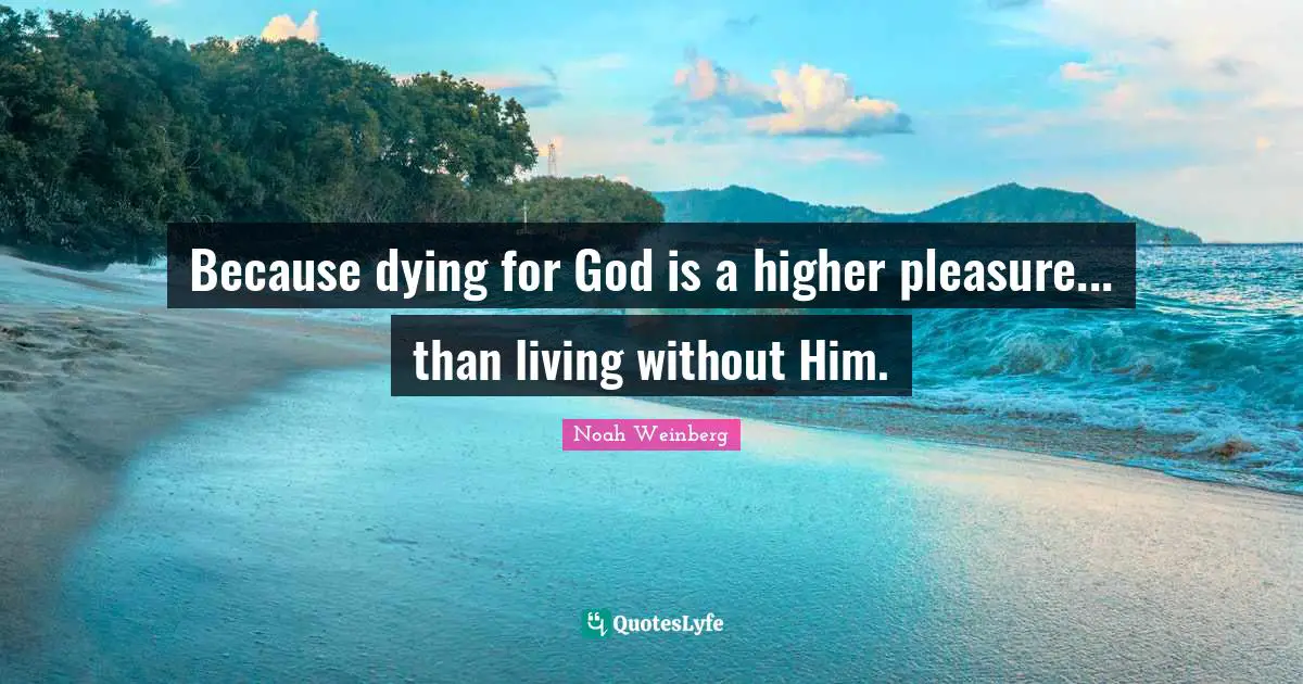 Because dying for God is a higher pleasure... than living without Him.