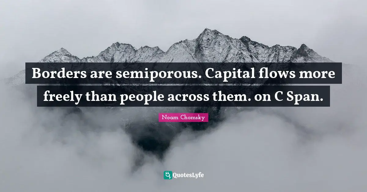 Borders are semiporous. Capital flows more freely than people across them. on C Span.