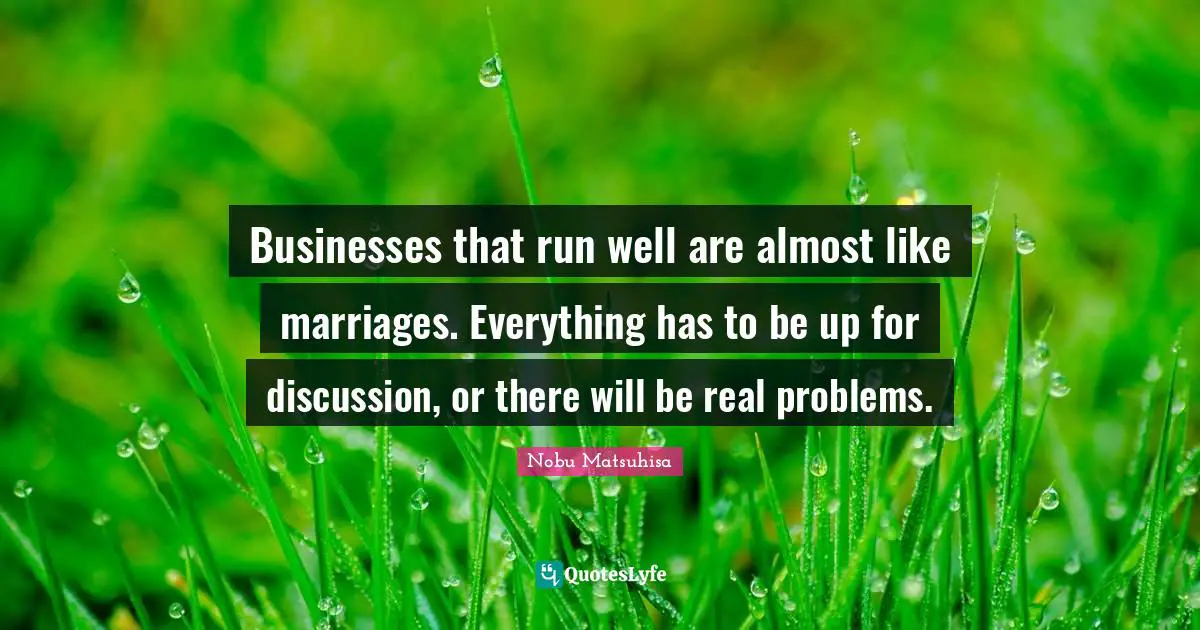 Businesses that run well are almost like marriages. Everything has to be up for discussion, or there will be real problems.