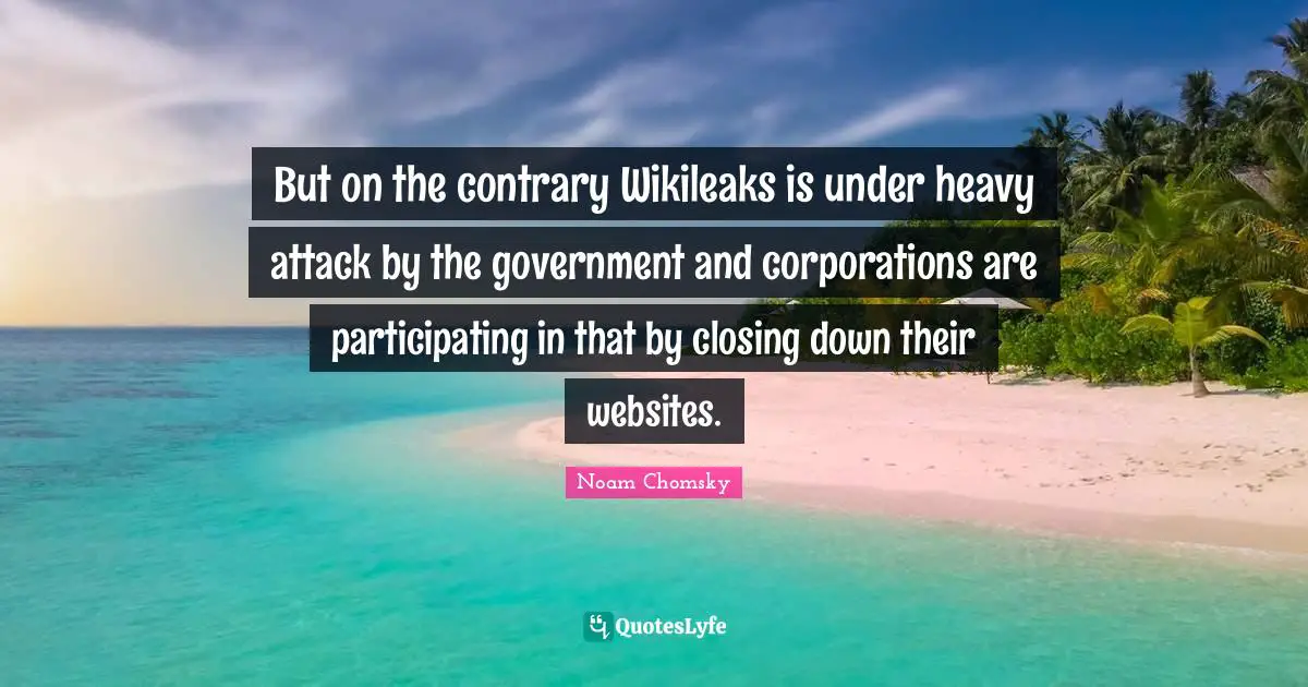 But on the contrary Wikileaks is under heavy attack by the government and corporations are participating in that by closing down their websites.