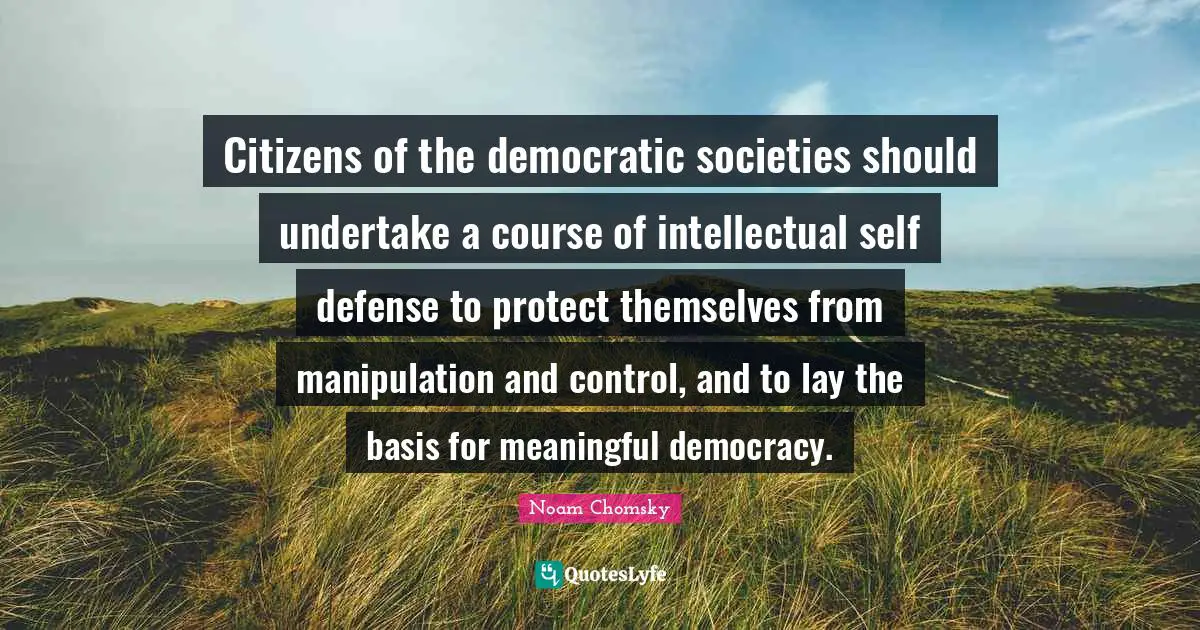 Manipulation Quotes: "Citizens of the democratic societies should undertake a course of intellectual self defense to protect themselves from manipulation and control, and to lay the basis for meaningful democracy."