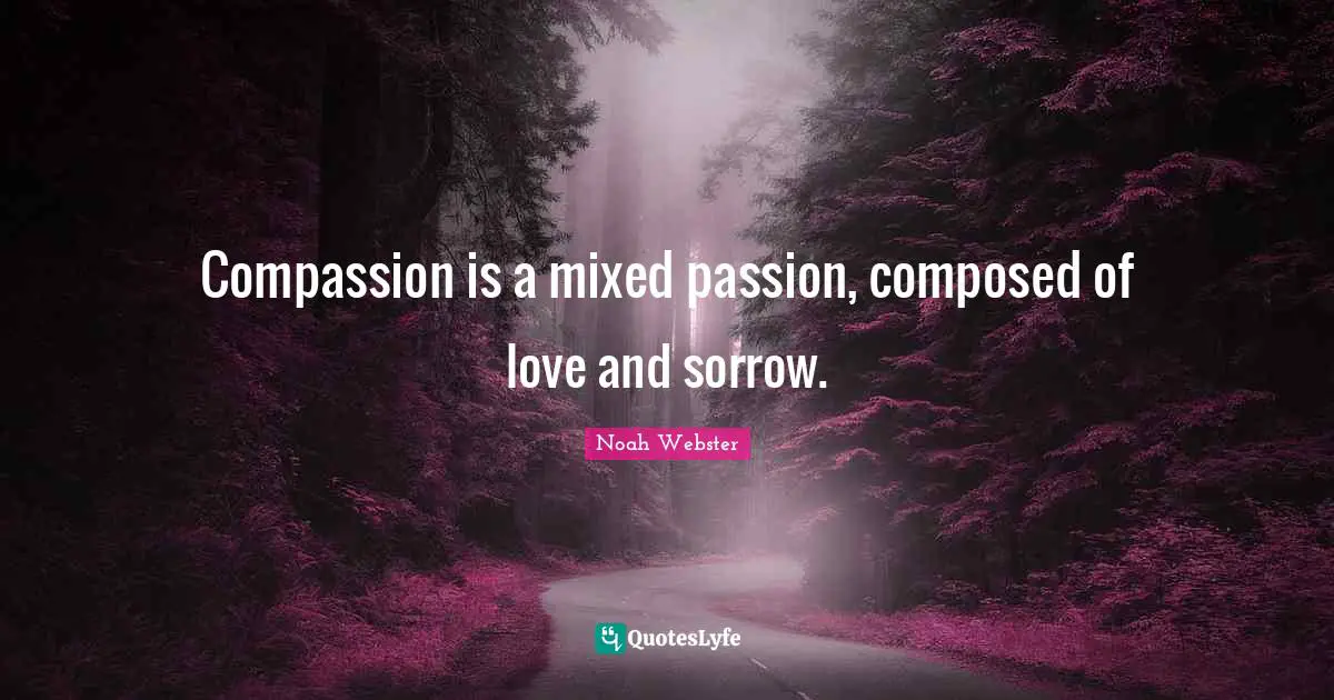 Compassion is a mixed passion, composed of love and sorrow.