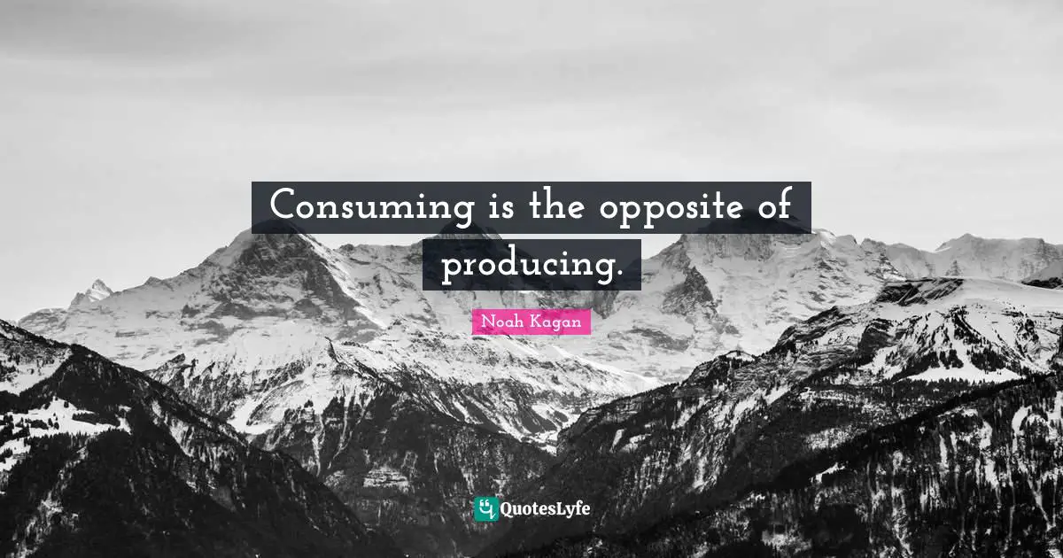 Consuming is the opposite of producing.