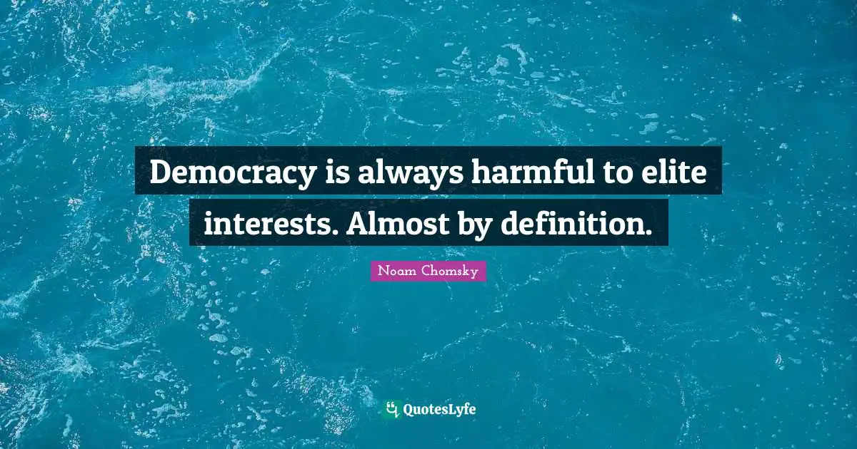 Democracy is always harmful to elite interests. Almost by definition.