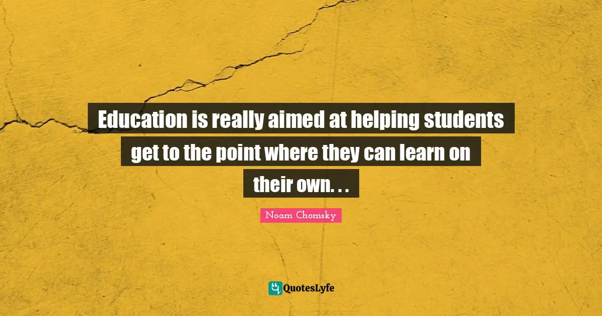 Education is really aimed at helping students get to the point where they can learn on their own. . .