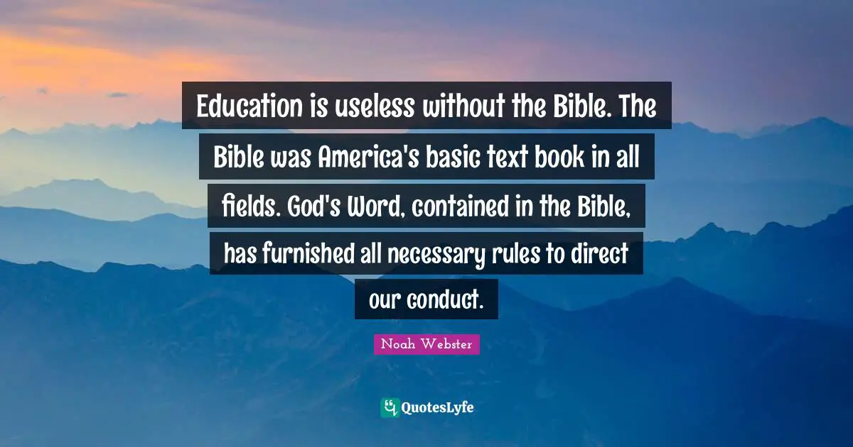 Book Quotes: "Education is useless without the Bible. The Bible was America's basic text book in all fields. God's Word, contained in the Bible, has furnished all necessary rules to direct our conduct."