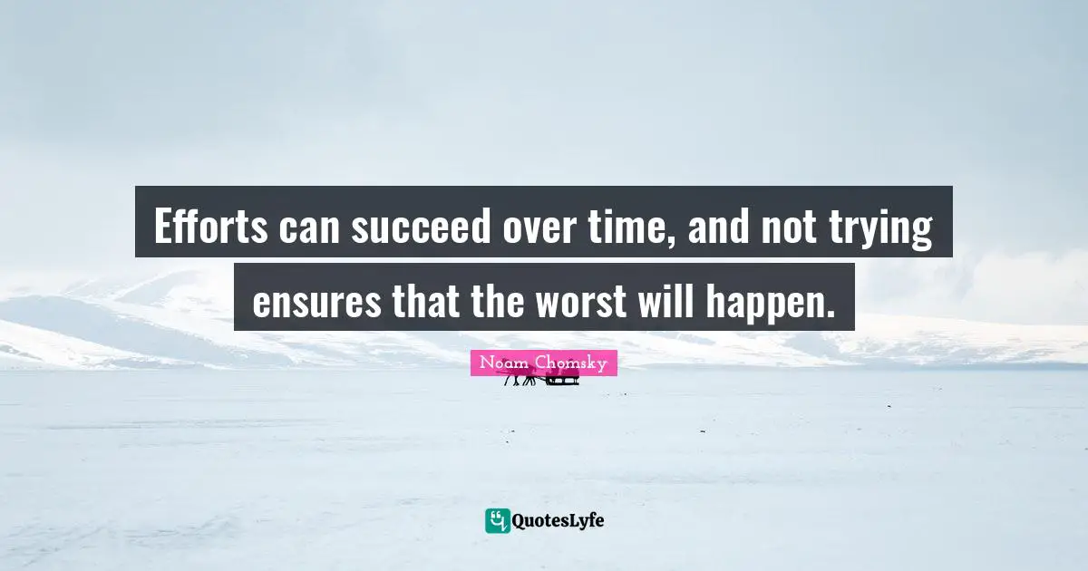Efforts can succeed over time, and not trying ensures that the worst will happen.