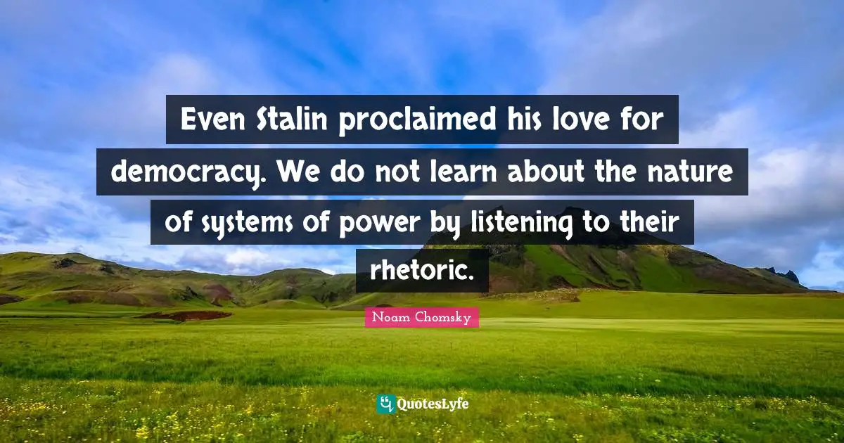 Rhetoric Quotes: "Even Stalin proclaimed his love for democracy. We do not learn about the nature of systems of power by listening to their rhetoric."