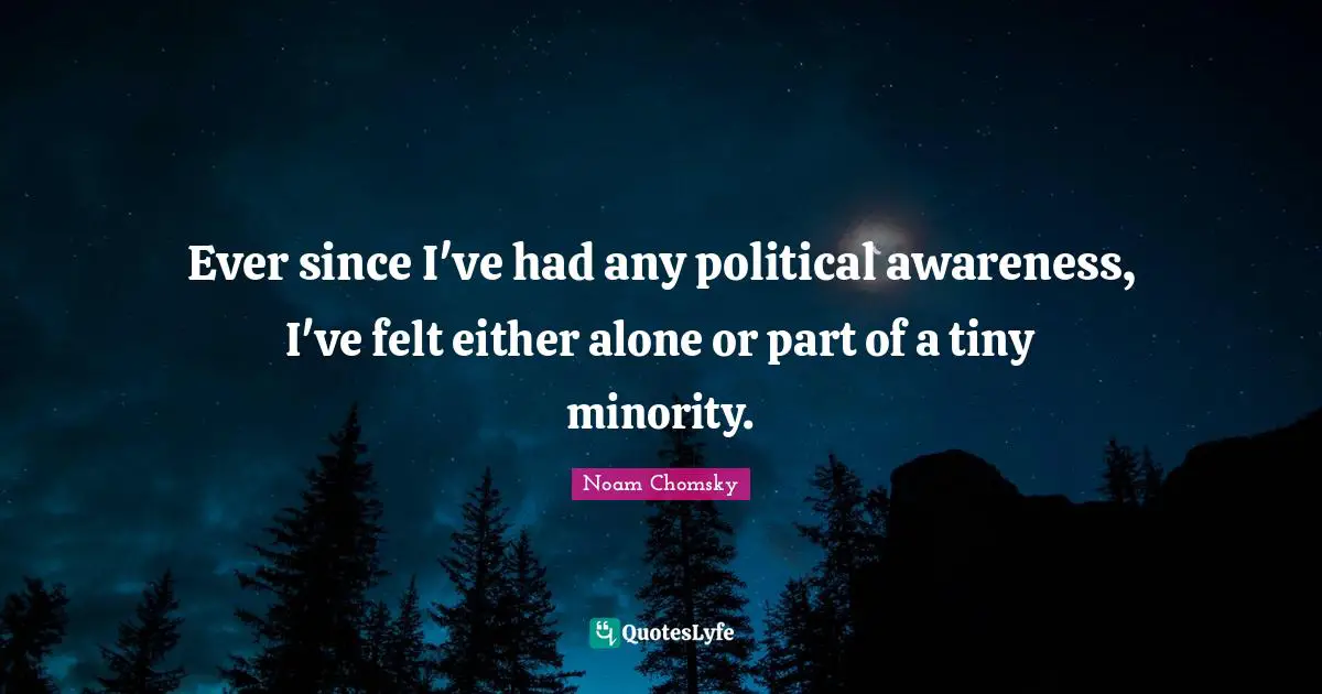 Ever since I've had any political awareness, I've felt either alone or part of a tiny minority.