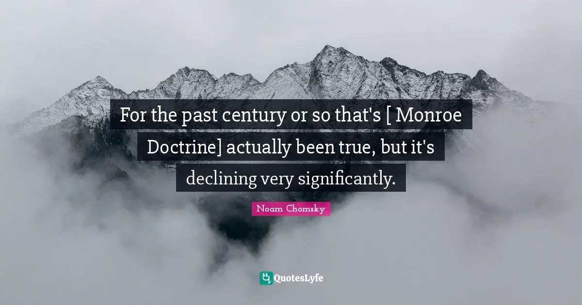 For the past century or so that's [ Monroe Doctrine] actually been true, but it's declining very significantly.