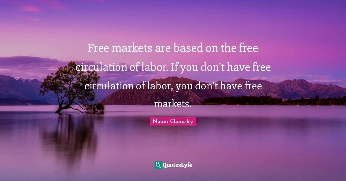 Free markets are based on the free circulation of labor. If you don't have free circulation of labor, you don't have free markets.
