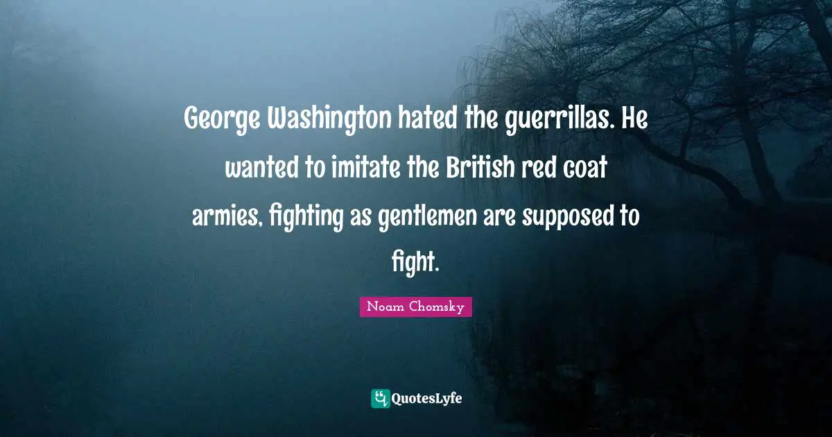 George Washington hated the guerrillas. He wanted to imitate the British red coat armies, fighting as gentlemen are supposed to fight.