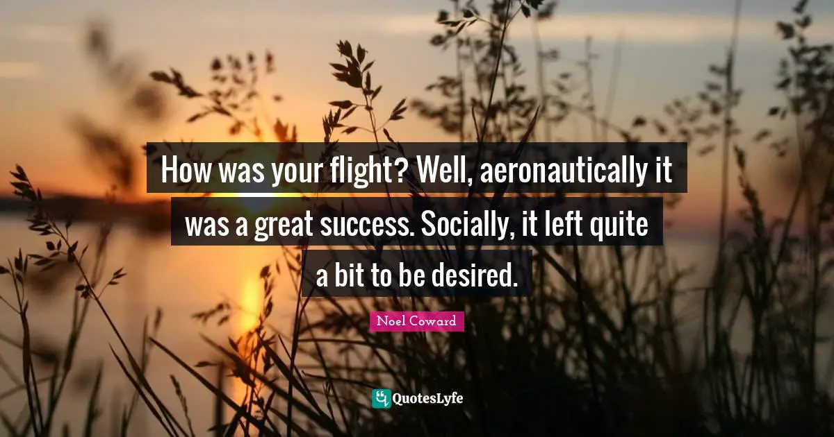 Noel Coward Quotes: "How was your flight? Well, aeronautically it was a great success. Socially, it left quite a bit to be desired."