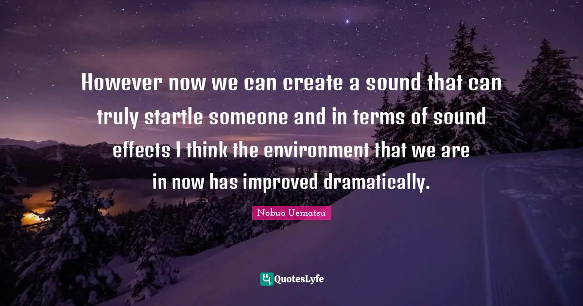 However now we can create a sound that can truly startle someone and in terms of sound effects I think the environment that we are in now has improved dramatically.