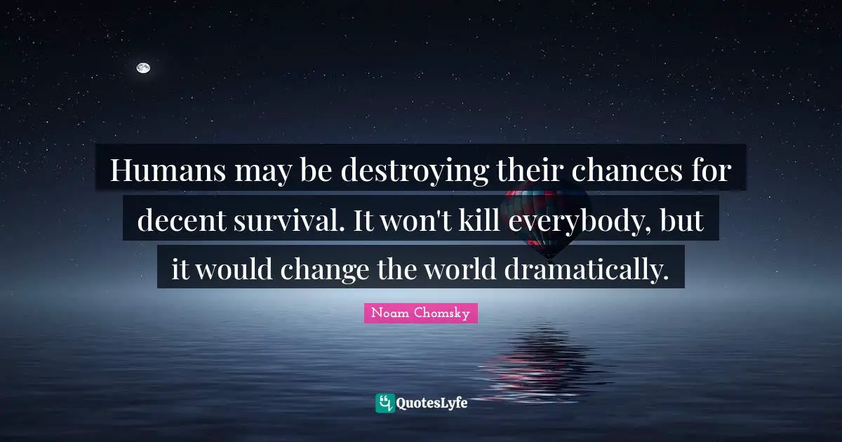 Humans may be destroying their chances for decent survival. It won't kill everybody, but it would change the world dramatically.