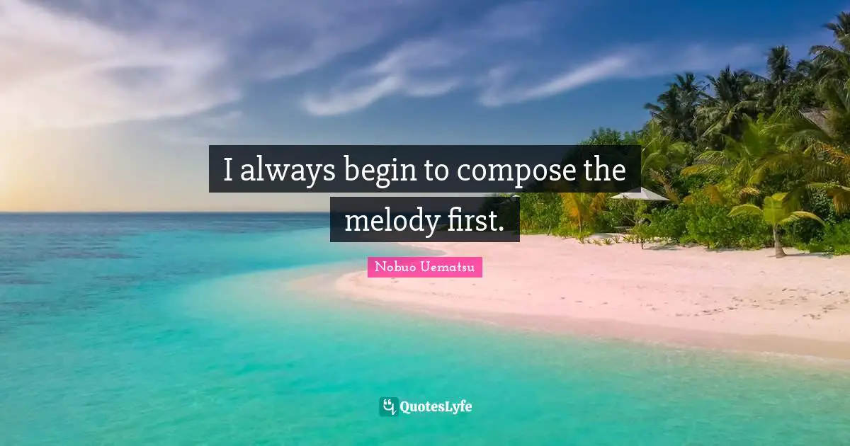 I always begin to compose the melody first.
