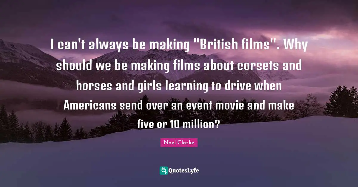 Corsets Quotes: "I can't always be making "British films". Why should we be making films about corsets and horses and girls learning to drive when Americans send over an event movie and make five or 10 million?"