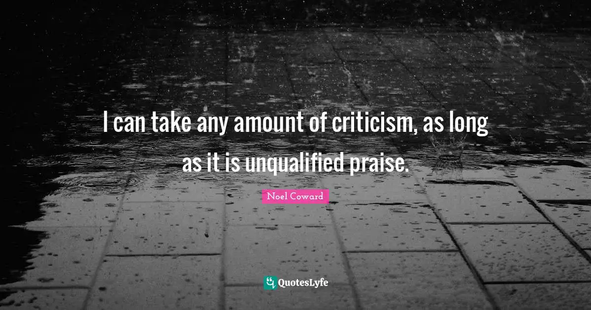 I can take any amount of criticism, as long as it is unqualified praise.