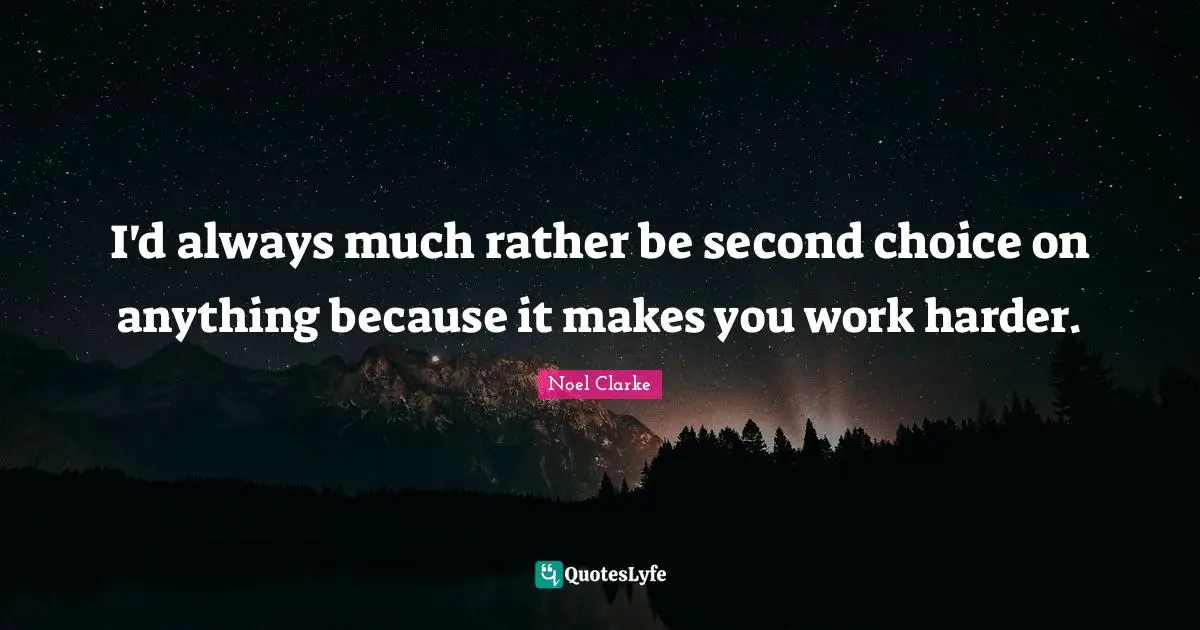 I'd always much rather be second choice on anything because it makes you work harder.