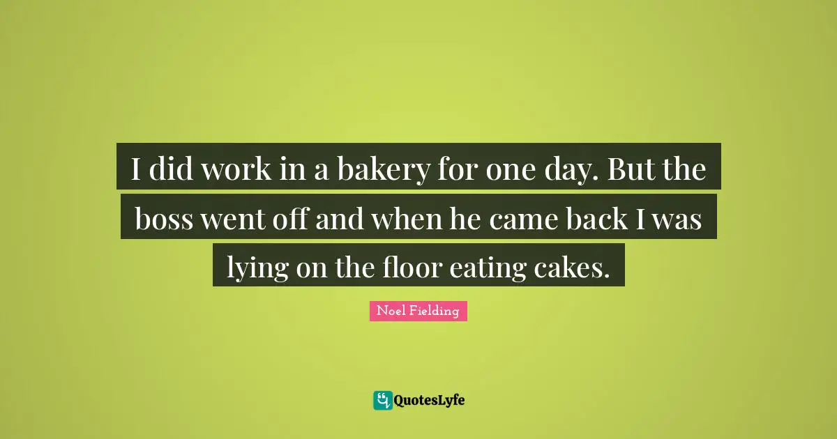 Noel Fielding Quotes: "I did work in a bakery for one day. But the boss went off and when he came back I was lying on the floor eating cakes."