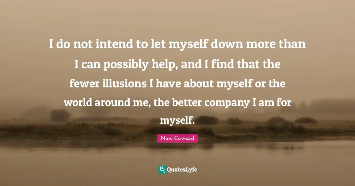 Noel Coward Quotes: "I do not intend to let myself down more than I can possibly help, and I find that the fewer illusions I have about myself or the world around me, the better company I am for myself."