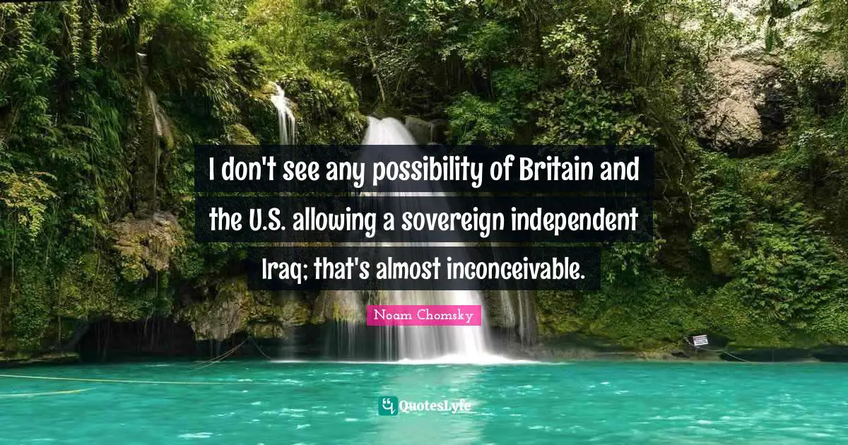 I don't see any possibility of Britain and the U.S. allowing a sovereign independent Iraq; that's almost inconceivable.