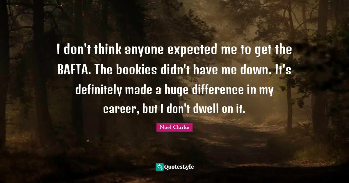 I don't think anyone expected me to get the BAFTA. The bookies didn't have me down. It's definitely made a huge difference in my career, but I don't dwell on it.