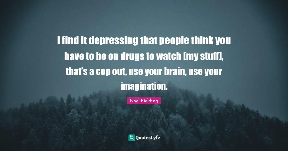 Noel Fielding Quotes: "I find it depressing that people think you have to be on drugs to watch [my stuff], that’s a cop out, use your brain, use your imagination."
