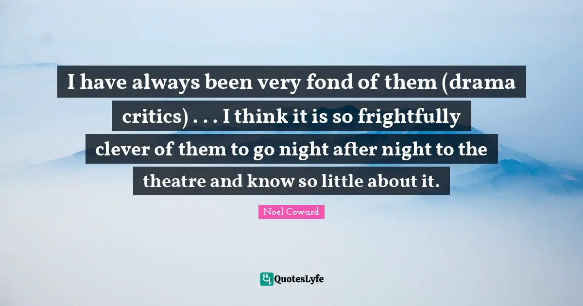 I have always been very fond of them (drama critics) . . . I think it is so frightfully clever of them to go night after night to the theatre and know so little about it.