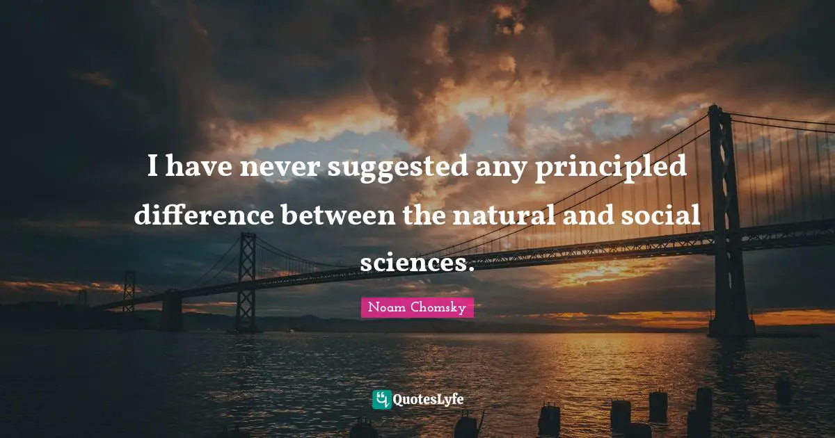 I have never suggested any principled difference between the natural and social sciences.