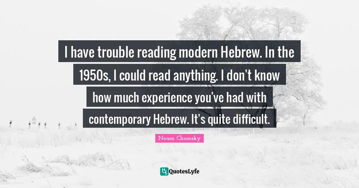 I have trouble reading modern Hebrew. In the 1950s, I could read anything. I don't know how much experience you've had with contemporary Hebrew. It's quite difficult.