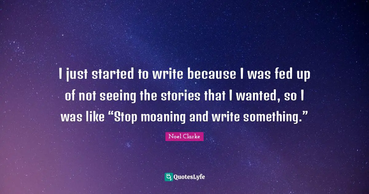 I just started to write because I was fed up of not seeing the stories that I wanted, so I was like “Stop moaning and write something.”