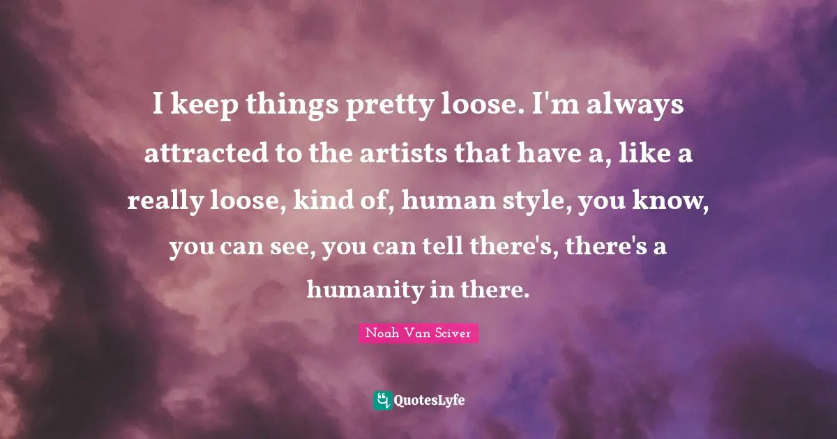I keep things pretty loose. I'm always attracted to the artists that have a, like a really loose, kind of, human style, you know, you can see, you can tell there's, there's a humanity in there.