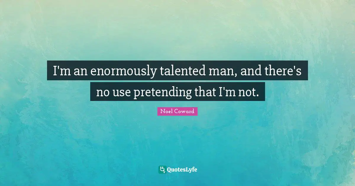 I'm an enormously talented man, and there's no use pretending that I'm not.